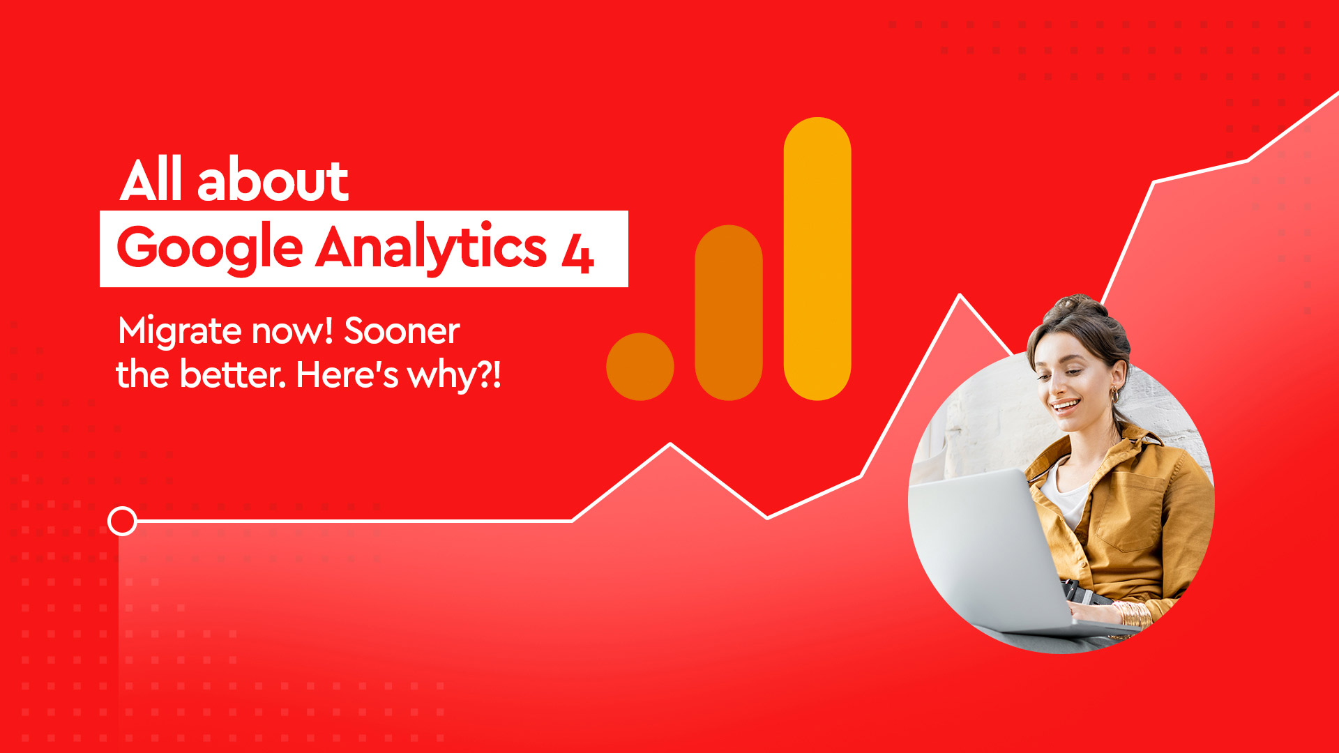 All about Google Analytics 4 – Migrate now! Sooner the better. Here’s why?!